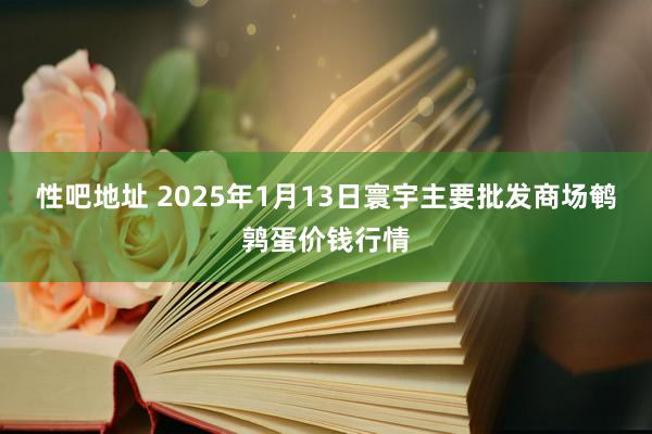 性吧地址 2025年1月13日寰宇主要批发商场鹌鹑蛋价钱行情