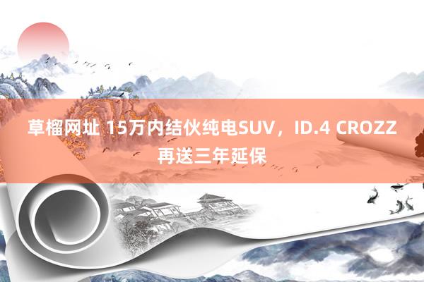 草榴网址 15万内结伙纯电SUV，ID.4 CROZZ再送三年延保