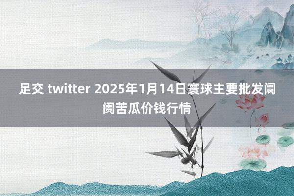 足交 twitter 2025年1月14日寰球主要批发阛阓苦瓜价钱行情