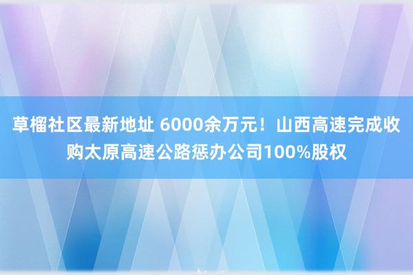 草榴社区最新地址 6000余万元！山西高速完成收购太原高速公路惩办公司100%股权