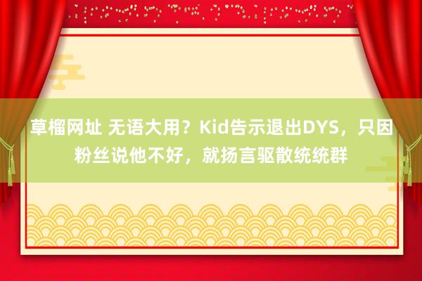 草榴网址 无语大用？Kid告示退出DYS，只因粉丝说他不好，就扬言驱散统统群