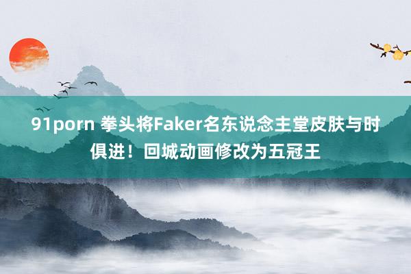 91porn 拳头将Faker名东说念主堂皮肤与时俱进！回城动画修改为五冠王