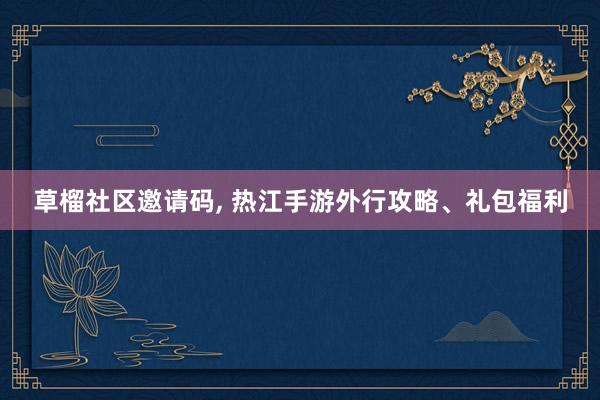 草榴社区邀请码， 热江手游外行攻略、礼包福利