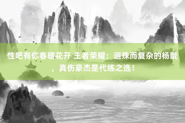 性吧有你春暖花开 王者荣耀：迥殊而复杂的杨戬，真伤豪杰是代练之选！