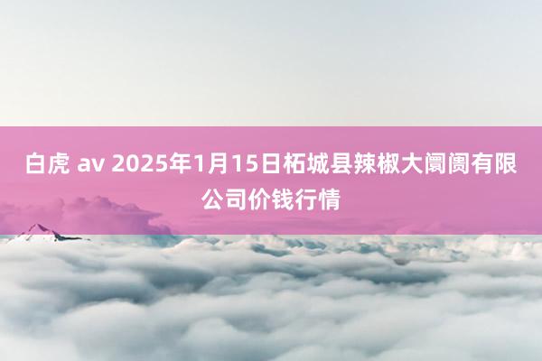 白虎 av 2025年1月15日柘城县辣椒大阛阓有限公司价钱行情