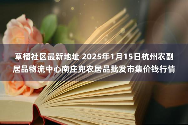 草榴社区最新地址 2025年1月15日杭州农副居品物流中心南庄兜农居品批发市集价钱行情