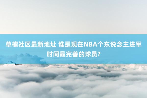 草榴社区最新地址 谁是现在NBA个东说念主进军时间最完善的球员?