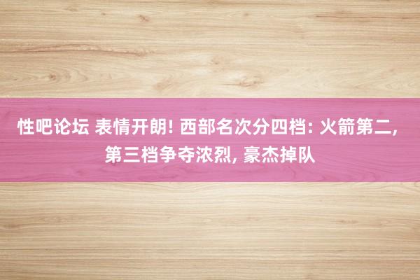 性吧论坛 表情开朗! 西部名次分四档: 火箭第二， 第三档争夺浓烈， 豪杰掉队