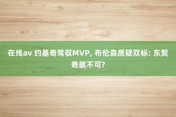 在线av 约基奇驾驭MVP， 布伦森质疑双标: 东契奇就不可?