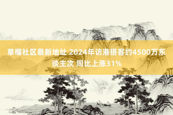 草榴社区最新地址 2024年访港搭客约4500万东谈主次 同比上涨31%