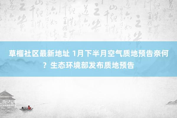 草榴社区最新地址 1月下半月空气质地预告奈何？生态环境部发布质地预告