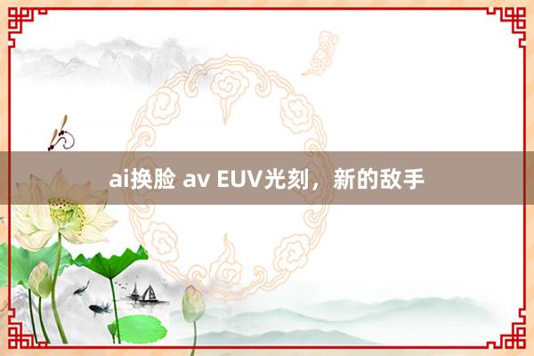 ai换脸 av EUV光刻，新的敌手