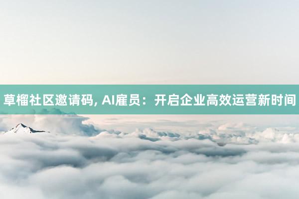 草榴社区邀请码， AI雇员：开启企业高效运营新时间