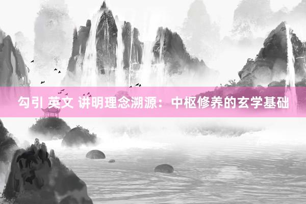 勾引 英文 讲明理念溯源：中枢修养的玄学基础