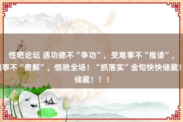 性吧论坛 遇功德不“争功”，受难事不“推诿”，遇琐事不“费解”。惊艳全场！“抓落实”金句快快储藏！！！