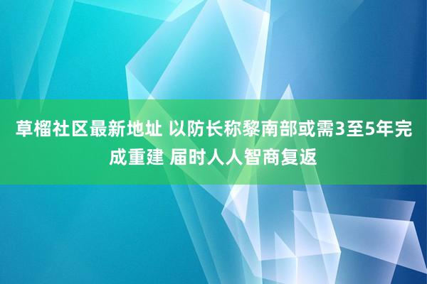 草榴社区最新地址 以防长称黎南部或需3至5年完成重建 届时人人智商复返