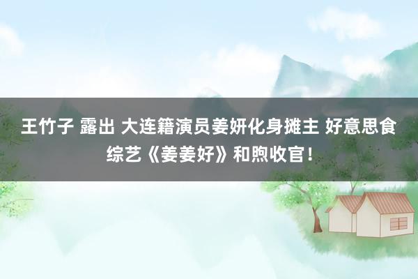 王竹子 露出 大连籍演员姜妍化身摊主 好意思食综艺《姜姜好》和煦收官！