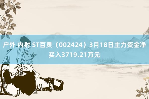 户外 内射 ST百灵（002424）3月18日主力资金净买入3719.21万元