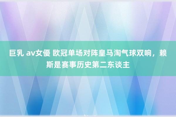 巨乳 av女優 欧冠单场对阵皇马淘气球双响，赖斯是赛事历史第二东谈主