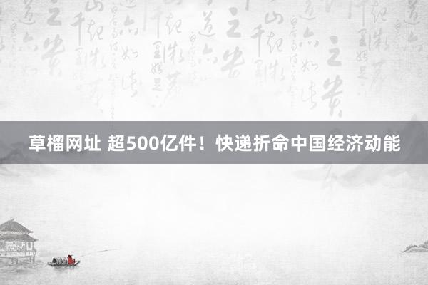 草榴网址 超500亿件！快递折命中国经济动能