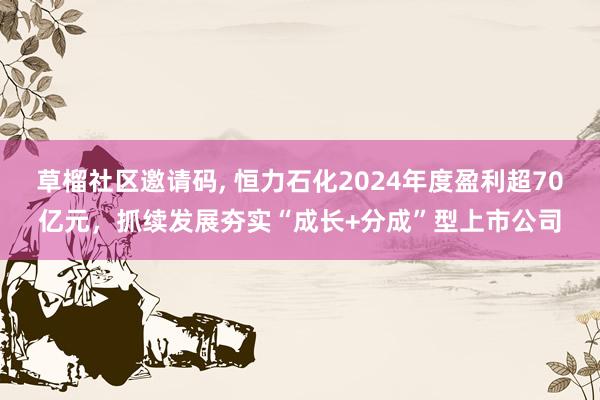 草榴社区邀请码, 恒力石化2024年度盈利超70亿元，抓续发展夯实“成长+分成”型上市公司