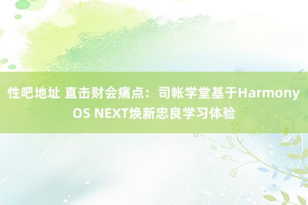性吧地址 直击财会痛点：司帐学堂基于HarmonyOS NEXT焕新忠良学习体验