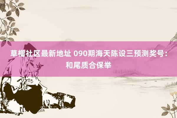 草榴社区最新地址 090期海天陈设三预测奖号：和尾质合保举