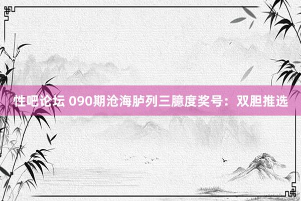 性吧论坛 090期沧海胪列三臆度奖号：双胆推选