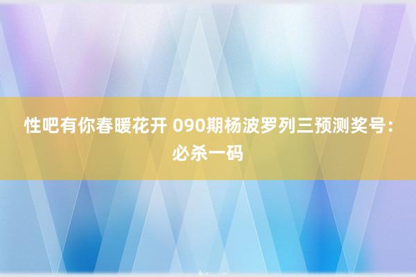 性吧有你春暖花开 090期杨波罗列三预测奖号：必杀一码