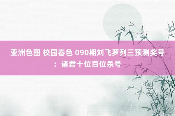 亚洲色图 校园春色 090期刘飞罗列三预测奖号：诸君十位百位杀号